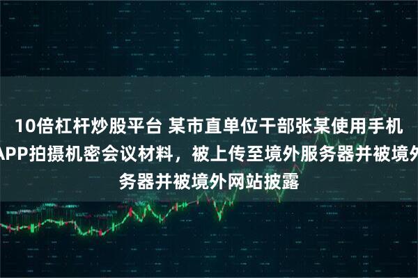 10倍杠杆炒股平台 某市直单位干部张某使用手机图文识别APP拍摄机密会议材料,被上传至境外服务器并被境外网站披露