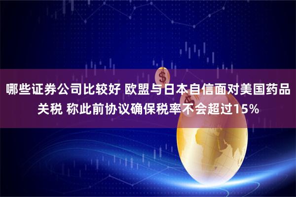 哪些证券公司比较好 欧盟与日本自信面对美国药品关税 称此前协议确保税率不会超过15%