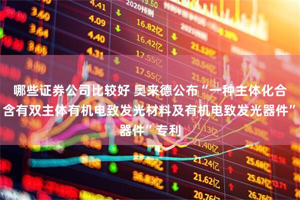 哪些证券公司比较好 奥来德公布“一种主体化合物、含有双主体有机电致发光材料及有机电致发光器件”专利