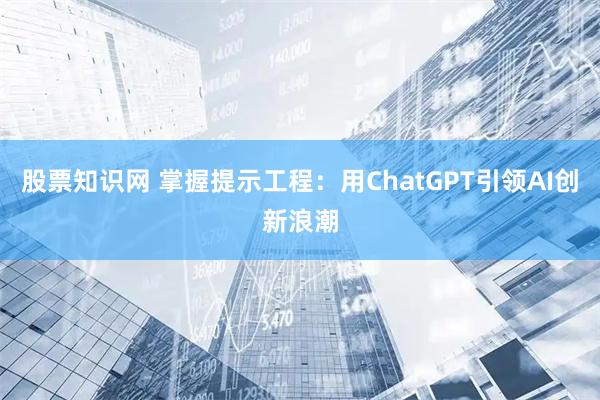 股票知识网 掌握提示工程：用ChatGPT引领AI创新浪潮