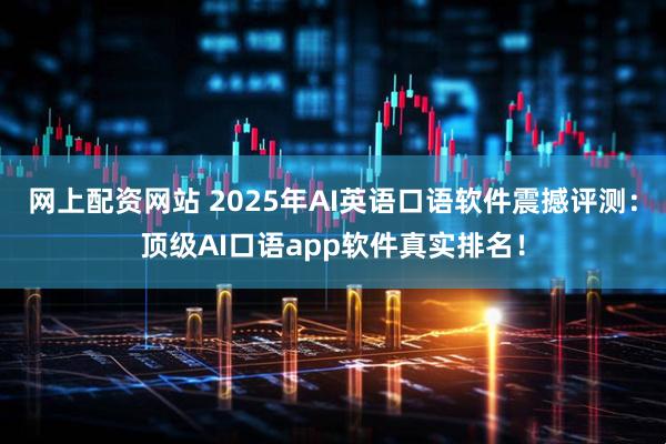 网上配资网站 2025年AI英语口语软件震撼评测：顶级AI口语app软件真实排名！