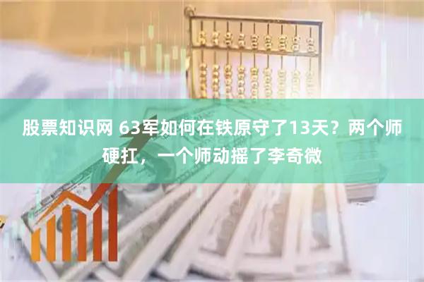 股票知识网 63军如何在铁原守了13天？两个师硬扛，一个师动摇了李奇微