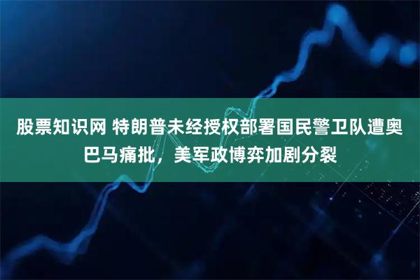 股票知识网 特朗普未经授权部署国民警卫队遭奥巴马痛批，美军政博弈加剧分裂