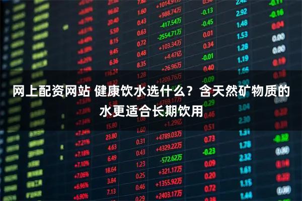 网上配资网站 健康饮水选什么？含天然矿物质的水更适合长期饮用