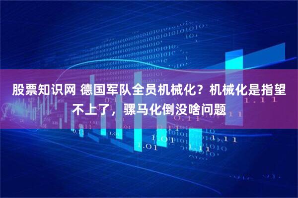 股票知识网 德国军队全员机械化？机械化是指望不上了，骡马化倒没啥问题