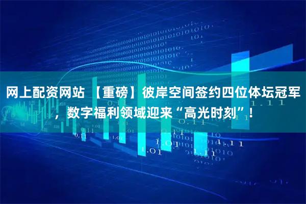 网上配资网站 【重磅】彼岸空间签约四位体坛冠军,数字福利领域迎来“高光时刻”!