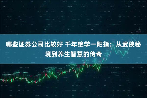 哪些证券公司比较好 千年绝学一阳指：从武侠秘境到养生智慧的传奇