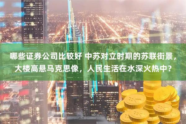 哪些证券公司比较好 中苏对立时期的苏联街景,大楼高悬马克思像,人民生活在水深火热中?