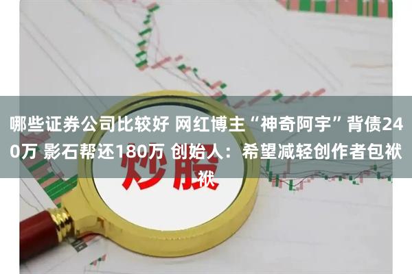 哪些证券公司比较好 网红博主“神奇阿宇”背债240万 影石帮还180万 创始人:希望减轻创作者包袱