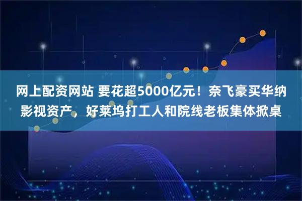 网上配资网站 要花超5000亿元!奈飞豪买华纳影视资产,好莱坞打工人和院线老板集体掀桌