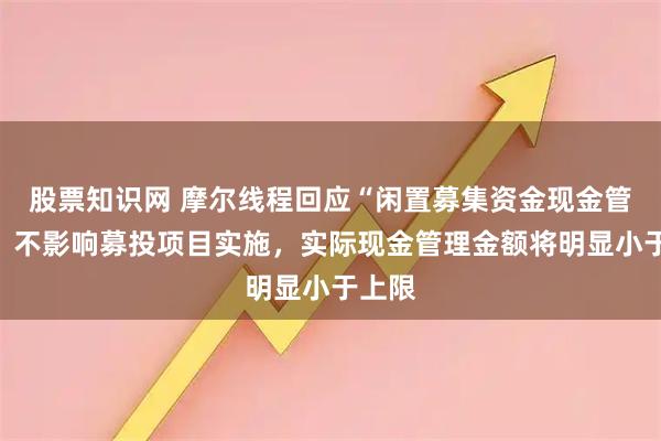 股票知识网 摩尔线程回应“闲置募集资金现金管理”:不影响募投项目实施,实际现金管理金额将明显小于上限