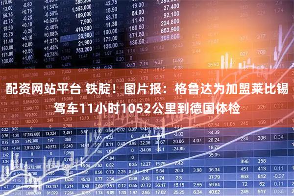 配资网站平台 铁腚！图片报：格鲁达为加盟莱比锡驾车11小时1052公里到德国体检