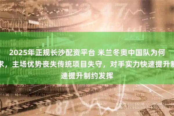 2025年正规长沙配资平台 米兰冬奥中国队为何一金难求,主场优势丧失传统项目失守,对手实力快速提升制约发挥
