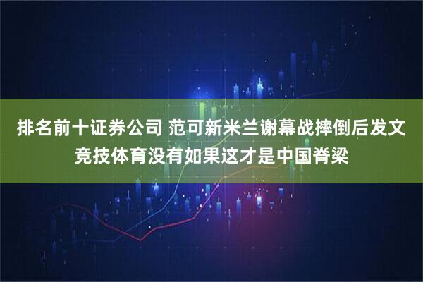排名前十证券公司 范可新米兰谢幕战摔倒后发文竞技体育没有如果这才是中国脊梁