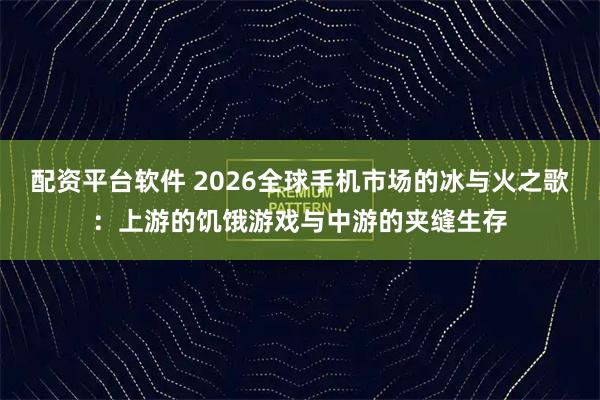 配资平台软件 2026全球手机市场的冰与火之歌：上游的饥饿游戏与中游的夹缝生存
