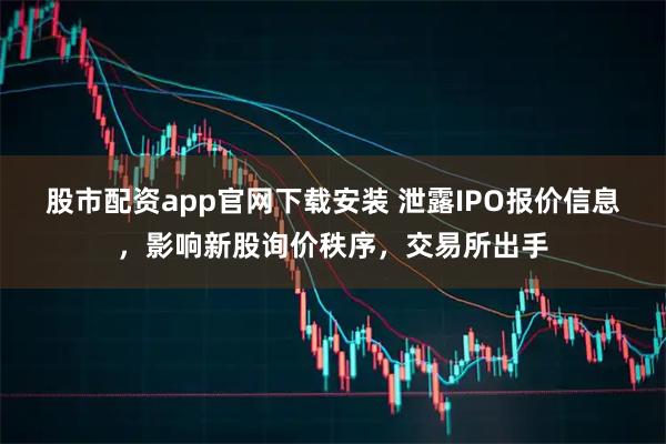 股市配资app官网下载安装 泄露IPO报价信息,影响新股询价秩序,交易所出手