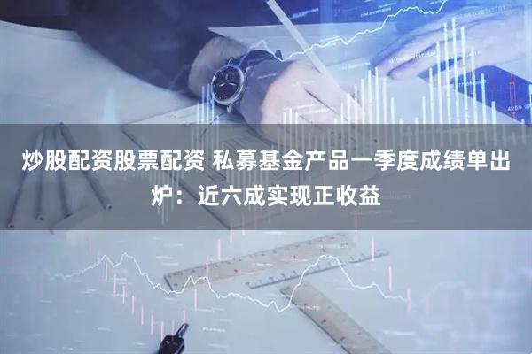 炒股配资股票配资 私募基金产品一季度成绩单出炉：近六成实现正收益