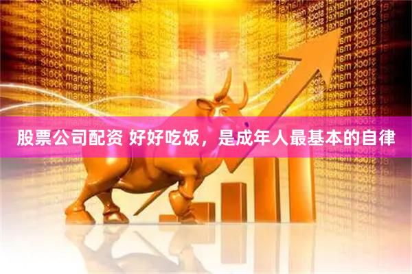 股票公司配资 好好吃饭，是成年人最基本的自律
