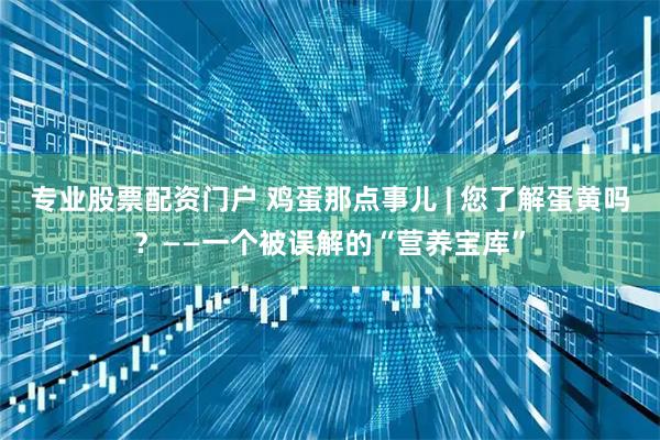 专业股票配资门户 鸡蛋那点事儿 | 您了解蛋黄吗？——一个被误解的“营养宝库”