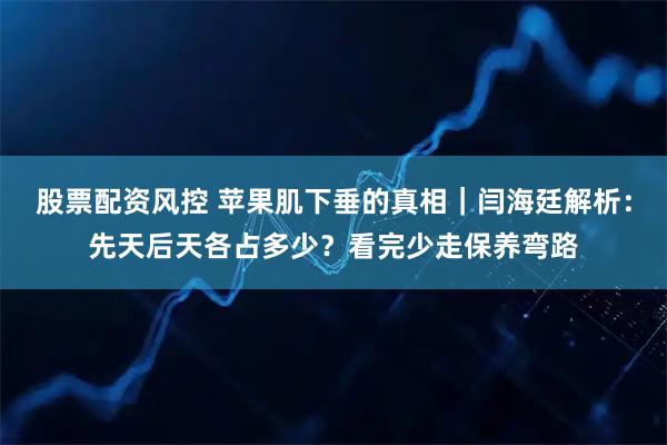 股票配资风控 苹果肌下垂的真相｜闫海廷解析：先天后天各占多少？看完少走保养弯路