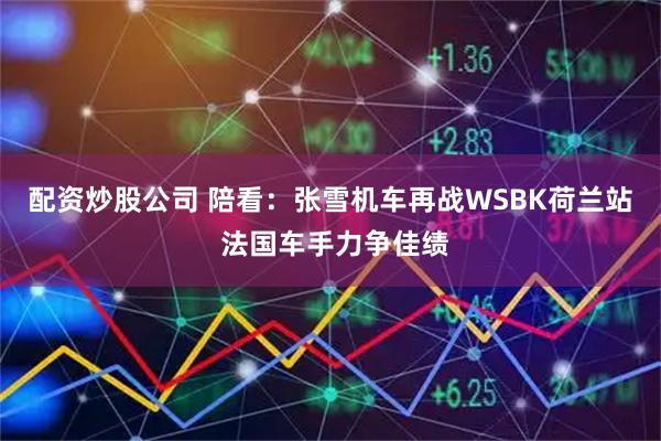 配资炒股公司 陪看：张雪机车再战WSBK荷兰站 法国车手力争佳绩