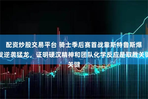 配资炒股交易平台 骑士季后赛首战靠斯特鲁斯爆发逆袭猛龙，证明硬汉精神和团队化学反应是取胜关键