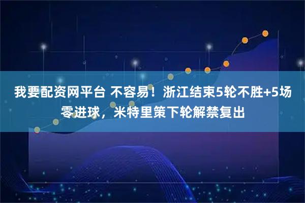 我要配资网平台 不容易！浙江结束5轮不胜+5场零进球，米特里策下轮解禁复出