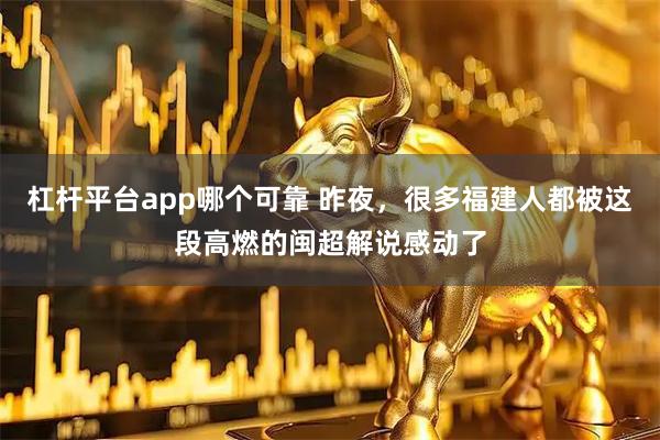 杠杆平台app哪个可靠 昨夜，很多福建人都被这段高燃的闽超解说感动了