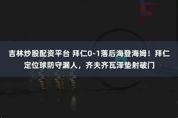 吉林炒股配资平台 拜仁0-1落后海登海姆！拜仁定位球防守漏人，齐夫齐瓦泽垫射破门