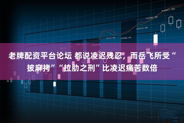 老牌配资平台论坛 都说凌迟残忍，而岳飞所受“披麻拷”“拉肋之刑”比凌迟痛苦数倍