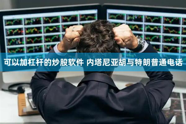 可以加杠杆的炒股软件 内塔尼亚胡与特朗普通电话