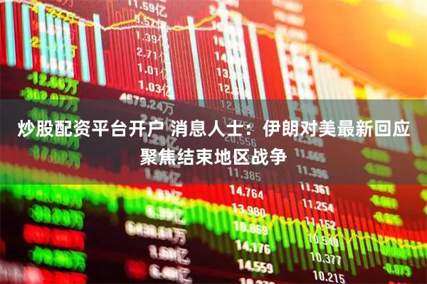炒股配资平台开户 消息人士：伊朗对美最新回应聚焦结束地区战争