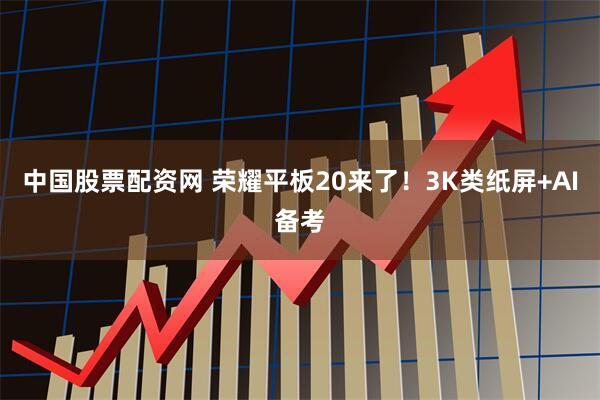 中国股票配资网 荣耀平板20来了！3K类纸屏+AI备考