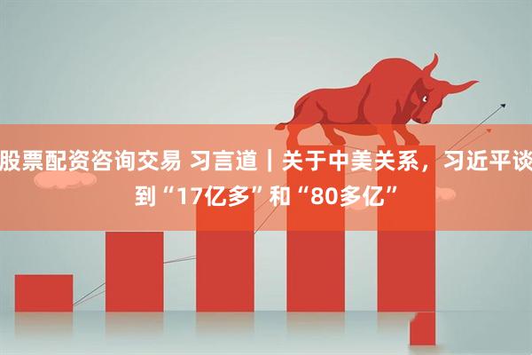 股票配资咨询交易 习言道｜关于中美关系，习近平谈到“17亿多”和“80多亿”