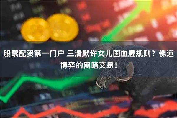 股票配资第一门户 三清默许女儿国血腥规则？佛道博弈的黑暗交易！