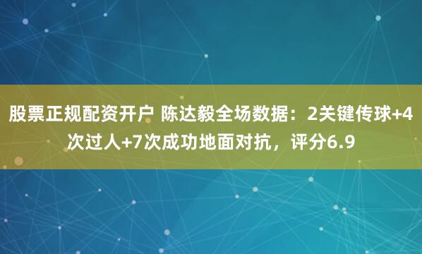 股票正规配资开户 陈达毅全场数据：2关键传球+4次过人+7次成功地面对抗，评分6.9