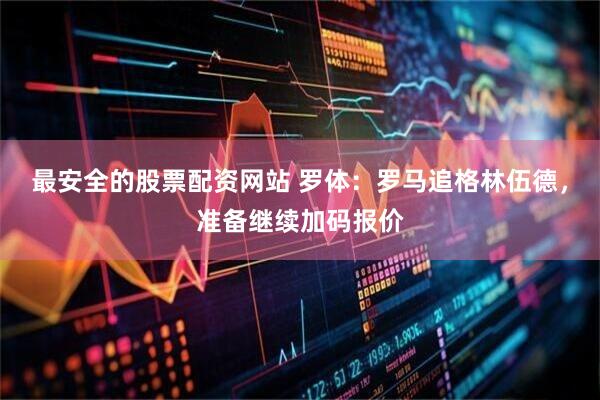 最安全的股票配资网站 罗体：罗马追格林伍德，准备继续加码报价