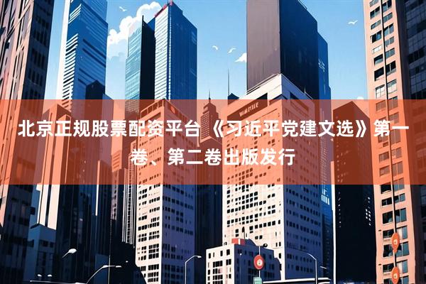 北京正规股票配资平台 《习近平党建文选》第一卷、第二卷出版发行