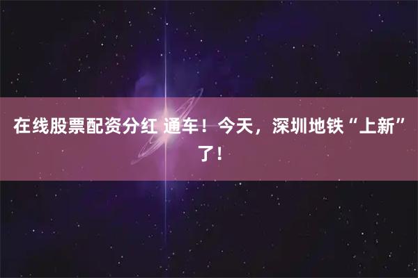 在线股票配资分红 通车！今天，深圳地铁“上新”了！