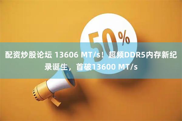 配资炒股论坛 13606 MT/s！超频DDR5内存新纪录诞生，首破13600 MT/s