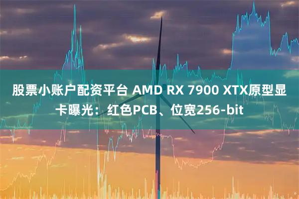 股票小账户配资平台 AMD RX 7900 XTX原型显卡曝光：红色PCB、位宽256-bit