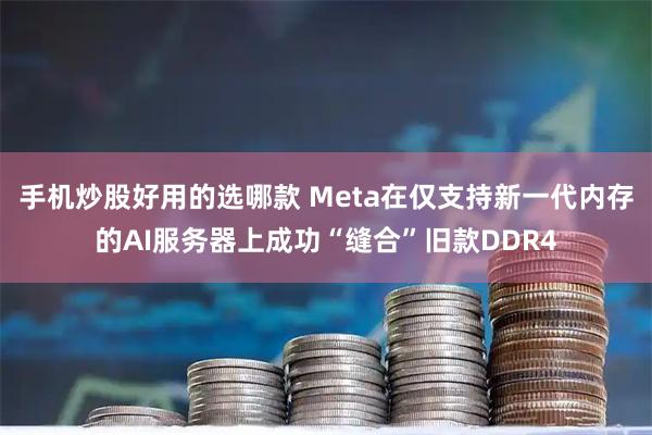 手机炒股好用的选哪款 Meta在仅支持新一代内存的AI服务器上成功“缝合”旧款DDR4