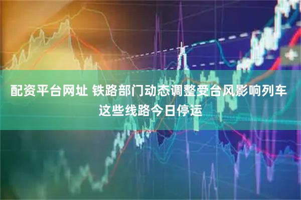 配资平台网址 铁路部门动态调整受台风影响列车 这些线路今日停运