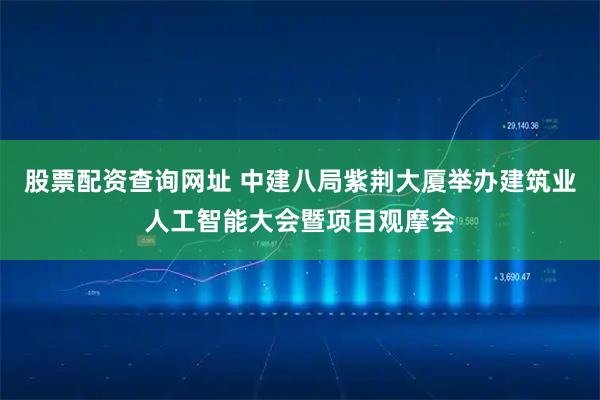 股票配资查询网址 中建八局紫荆大厦举办建筑业人工智能大会暨项目观摩会