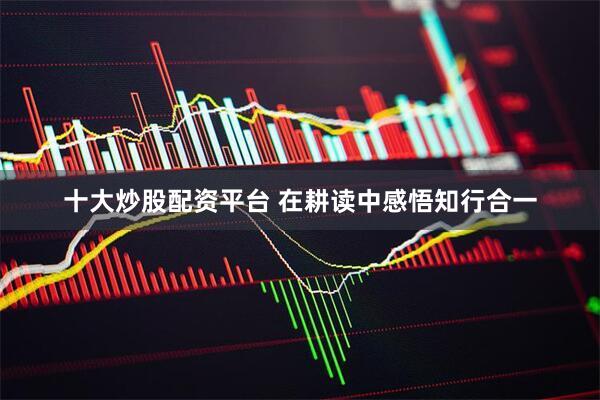 十大炒股配资平台 在耕读中感悟知行合一