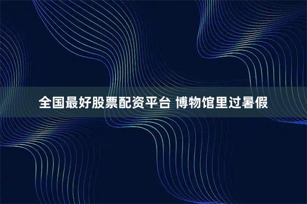全国最好股票配资平台 博物馆里过暑假
