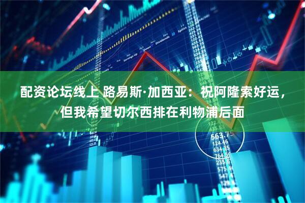 配资论坛线上 路易斯·加西亚：祝阿隆索好运，但我希望切尔西排在利物浦后面