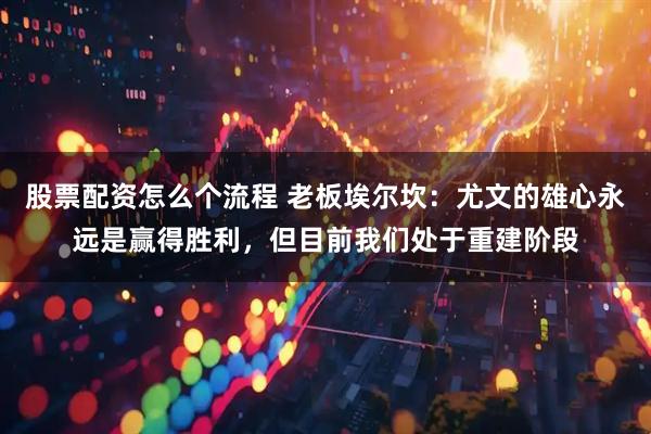 股票配资怎么个流程 老板埃尔坎：尤文的雄心永远是赢得胜利，但目前我们处于重建阶段
