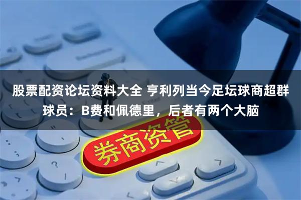 股票配资论坛资料大全 亨利列当今足坛球商超群球员：B费和佩德里，后者有两个大脑