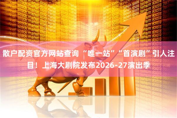 散户配资官方网站查询 “唯一站”“首演剧”引人注目！上海大剧院发布2026-27演出季